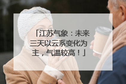 江苏气象：未来三天以云系变化为主，气温较高！