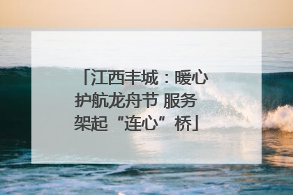 江西丰城：暖心护航龙舟节 服务架起“连心”桥