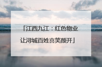 江西九江：红色物业让浔城百姓喜笑颜开
