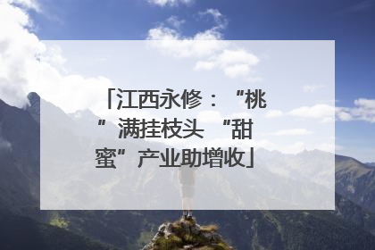 江西永修：“桃”满挂枝头 “甜蜜”产业助增收