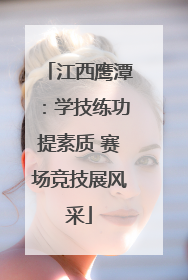 江西鹰潭：学技练功提素质 赛场竞技展风采