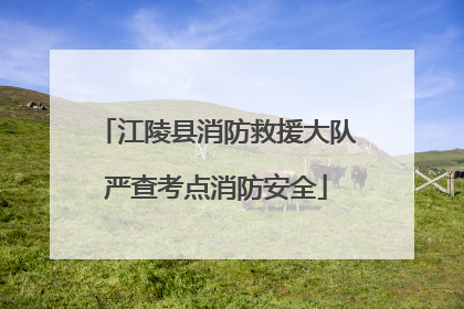 江陵县消防救援大队严查考点消防安全
