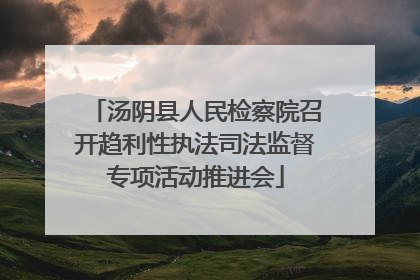 汤阴县人民检察院召开趋利性执法司法监督专项活动推进会