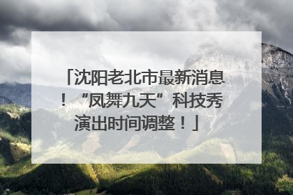 沈阳老北市最新消息！“凤舞九天”科技秀演出时间调整！