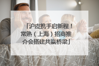 沪虞携手启新程！常熟（上海）招商推介会搭建共赢桥梁