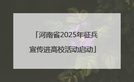 河南省2025年征兵宣传进高校活动启动