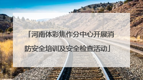河南体彩焦作分中心开展消防安全培训及安全检查活动