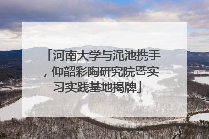 河南大学与渑池携手，仰韶彩陶研究院暨实习实践基地揭牌