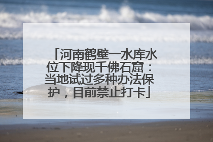 河南鹤壁一水库水位下降现千佛石窟：当地试过多种办法保护，目前禁止打卡