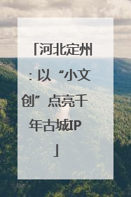 河北定州：以“小文创”点亮千年古城IP