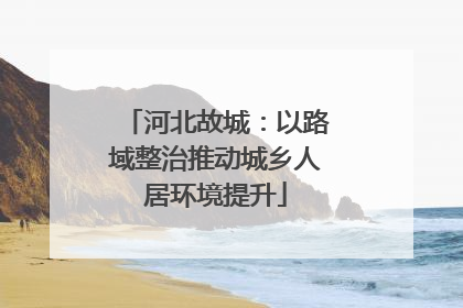 河北故城：以路域整治推动城乡人居环境提升