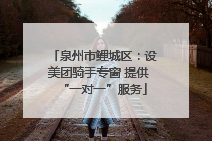 泉州市鲤城区：设美团骑手专窗 提供“一对一”服务