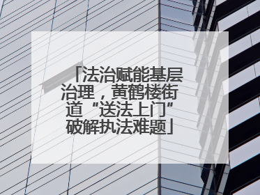 法治赋能基层治理，黄鹤楼街道“送法上门”破解执法难题