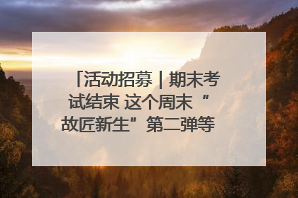 活动招募｜期末考试结束 这个周末“故匠新生”第二弹等着同学们来体验！