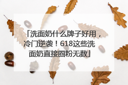 洗面奶什么牌子好用，冷门逆袭！618这些洗面奶直接圈粉无数