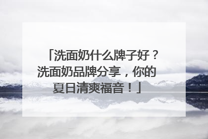 洗面奶什么牌子好？洗面奶品牌分享，你的夏日清爽福音！