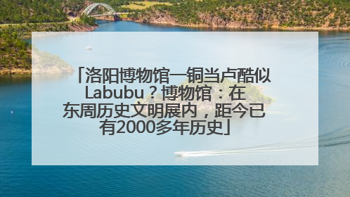 洛阳博物馆一铜当卢酷似Labubu？博物馆：在东周历史文明展内，距今已有2000多年历史