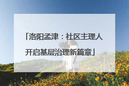 洛阳孟津：社区主理人开启基层治理新篇章