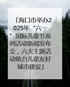 海口市举办2025年“六一”国际儿童节系列活动新闻发布会，六大主题活动助力儿童友好城市建设