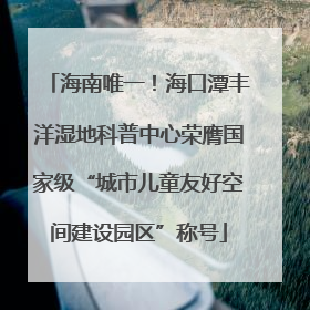 海南唯一！海口潭丰洋湿地科普中心荣膺国家级“城市儿童友好空间建设园区”称号