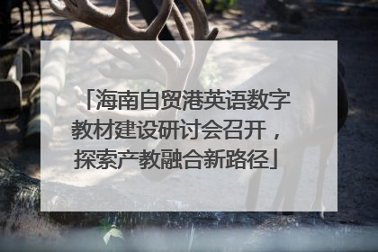 海南自贸港英语数字教材建设研讨会召开，探索产教融合新路径