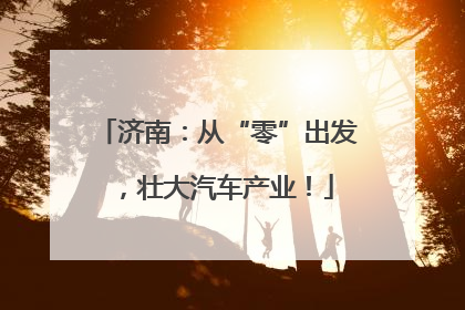 济南：从“零”出发，壮大汽车产业！