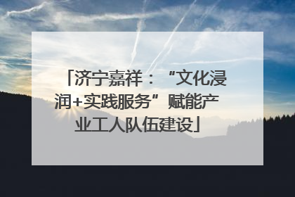 济宁嘉祥：“文化浸润+实践服务”赋能产业工人队伍建设