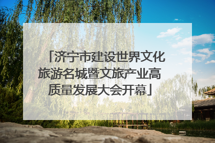 济宁市建设世界文化旅游名城暨文旅产业高质量发展大会开幕