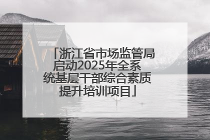 浙江省市场监管局启动2025年全系统基层干部综合素质提升培训项目