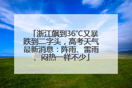 浙江飙到36℃又暴跌到二字头，高考天气最新消息：阵雨、雷雨、闷热一样不少
