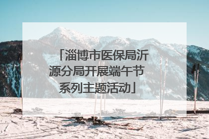淄博市医保局沂源分局开展端午节系列主题活动