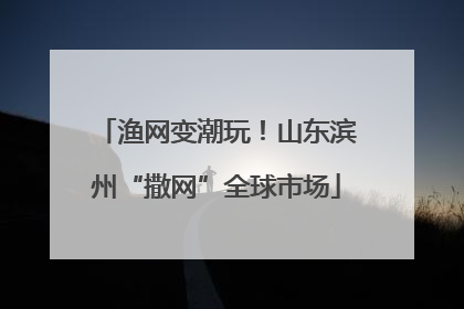 渔网变潮玩！山东滨州“撒网”全球市场