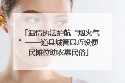 温情执法护航“烟火气”——道县城管局巧设便民摊位助农惠民俗