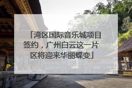 湾区国际音乐城项目签约，广州白云这一片区将迎来华丽蝶变
