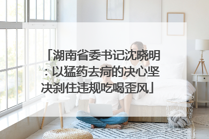 湖南省委书记沈晓明：以猛药去疴的决心坚决刹住违规吃喝歪风