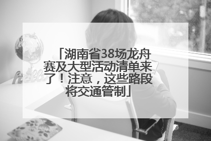 湖南省38场龙舟赛及大型活动清单来了！注意，这些路段将交通管制