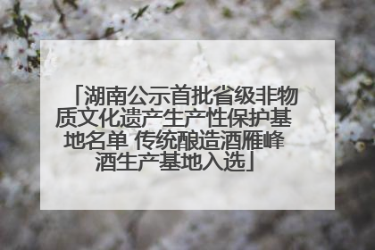 湖南公示首批省级非物质文化遗产生产性保护基地名单 传统酿造酒雁峰酒生产基地入选