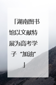 湖南图书馆以文献特展为高考学子“加油”