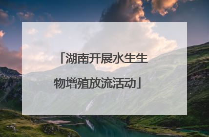 湖南开展水生生物增殖放流活动
