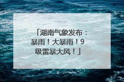 湖南气象发布：暴雨！大暴雨！9级雷暴大风！