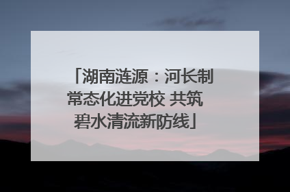 湖南涟源：河长制常态化进党校 共筑碧水清流新防线