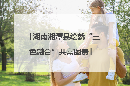 湖南湘潭县绘就“三色融合”共富图景