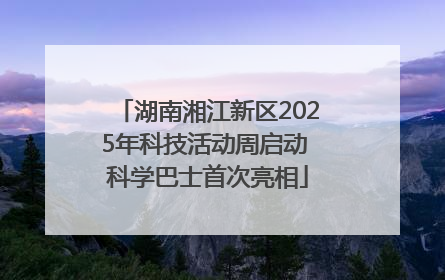 湖南湘江新区2025年科技活动周启动 科学巴士首次亮相