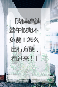 湖南高速端午假期不免费！怎么出行方便，看过来！