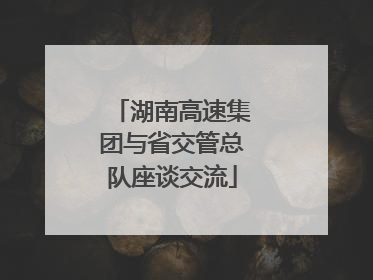 湖南高速集团与省交管总队座谈交流