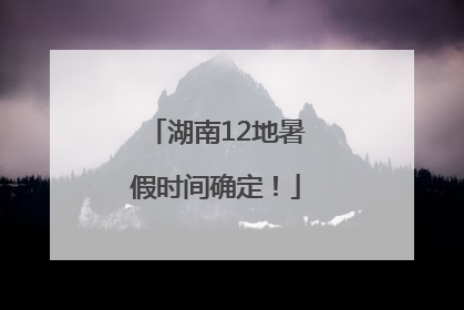 湖南12地暑假时间确定！