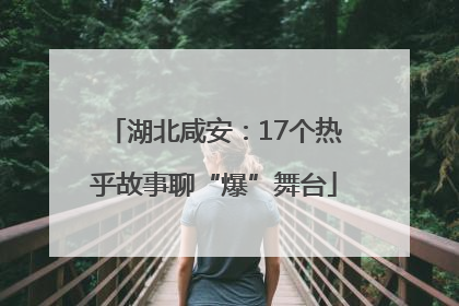 湖北咸安:17个热乎故事聊“爆”舞台