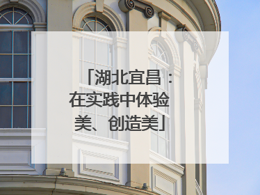 湖北宜昌：在实践中体验美、创造美