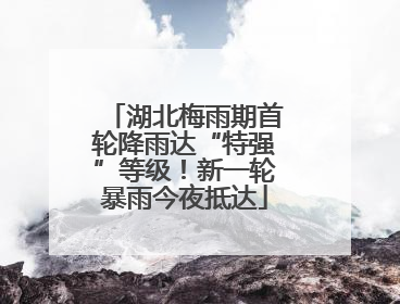 湖北梅雨期首轮降雨达“特强”等级！新一轮暴雨今夜抵达