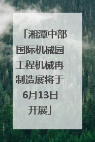 湘潭中部国际机械园工程机械再制造展将于6月13日开展